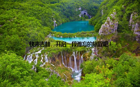 快来吉林, 开启一段难忘的旅程吧!