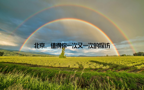 北京, 值得你一次又一次的探访