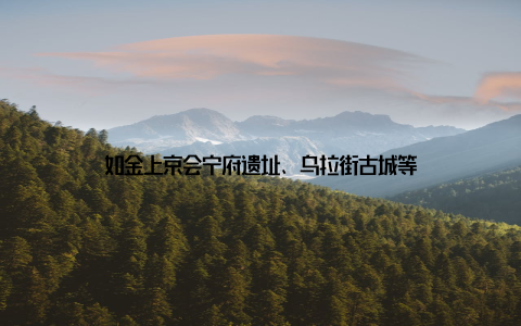 如金上京会宁府遗址、乌拉街古城等