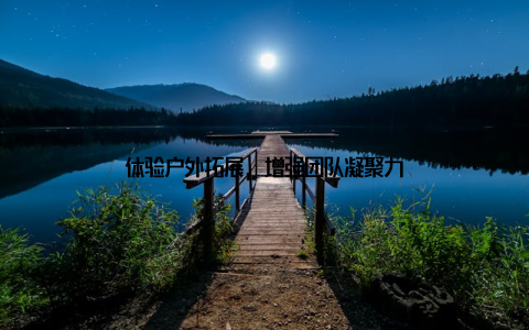 体验户外拓展, 增强团队凝聚力