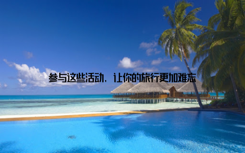 参与这些活动, 让你的旅行更加难忘