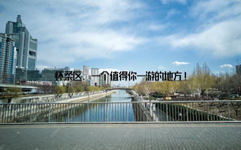 怀柔区, 一个值得你一游的地方!