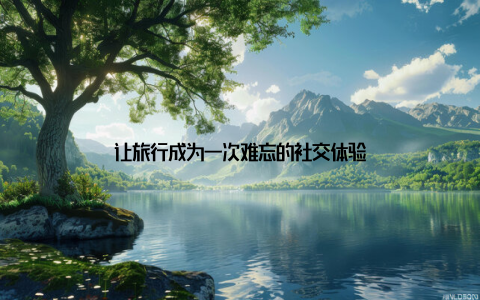 让旅行成为一次难忘的社交体验