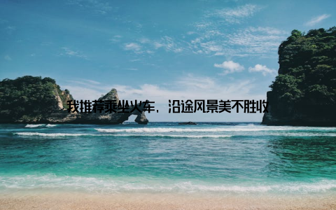 我推荐乘坐火车, 沿途风景美不胜收